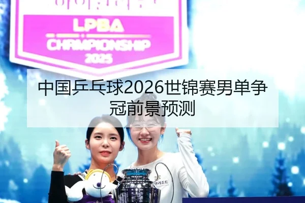 中国乒乓球2026世锦赛男单争冠前景预测